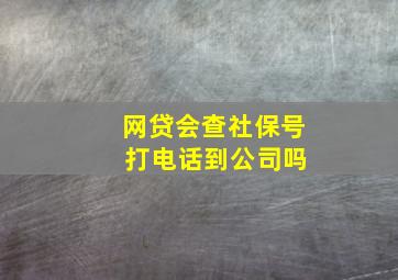 网贷会查社保号 打电话到公司吗